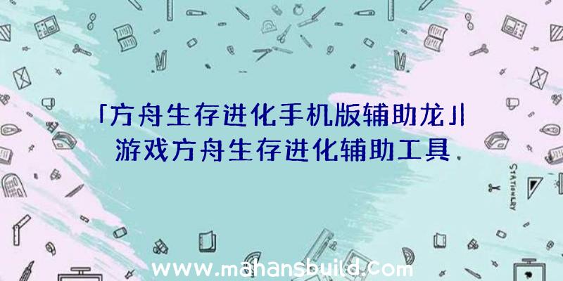 「方舟生存进化手机版辅助龙」|游戏方舟生存进化辅助工具